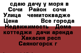 сдаю дачу у моря в Сочи › Район ­ сочи › Улица ­ чемитоквадже › Цена ­ 3 000 - Все города Недвижимость » Дома, коттеджи, дачи аренда   . Хакасия респ.,Саяногорск г.